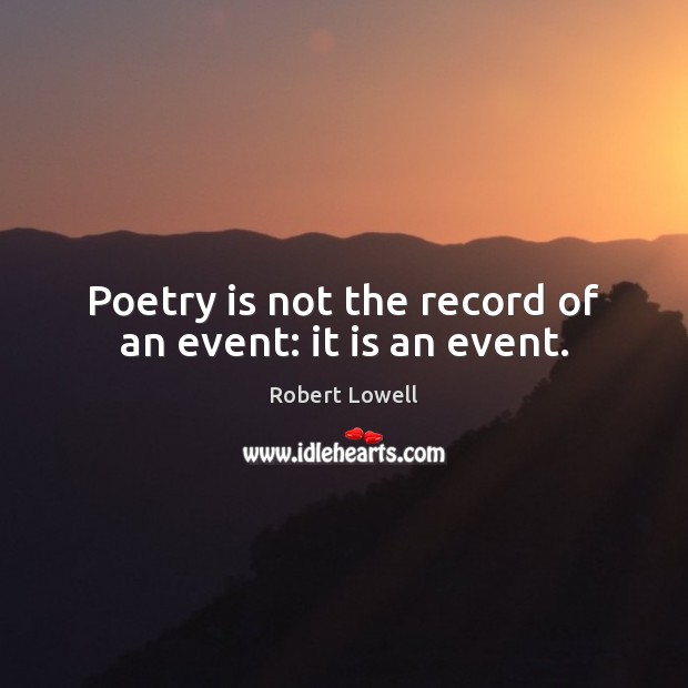 Poetry is not the record of an event: it is an event. Robert Lowell Picture Quote