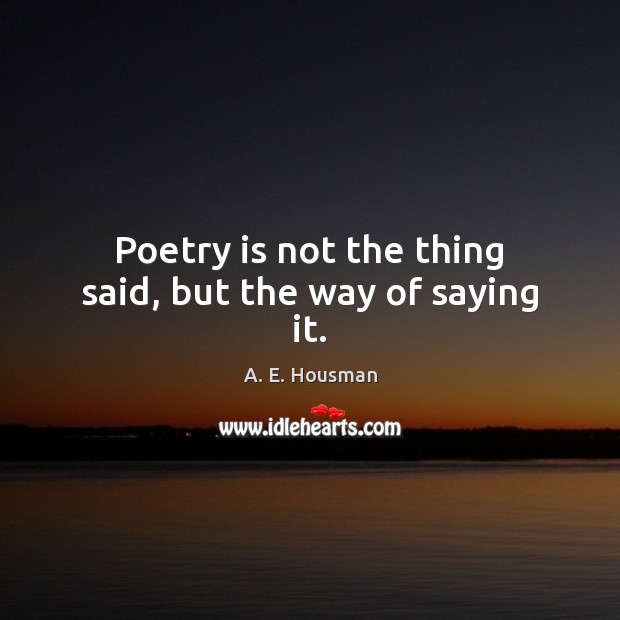 Poetry is not the thing said, but the way of saying it. A. E. Housman Picture Quote