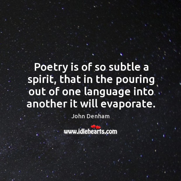 Poetry is of so subtle a spirit, that in the pouring out of one language into another it will evaporate. John Denham Picture Quote