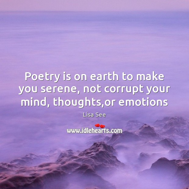 Poetry is on earth to make you serene, not corrupt your mind, thoughts,or emotions Lisa See Picture Quote