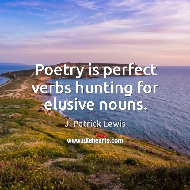 Poetry is perfect verbs hunting for elusive nouns. Image