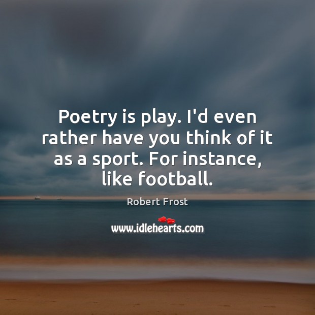 Poetry is play. I’d even rather have you think of it as Robert Frost Picture Quote