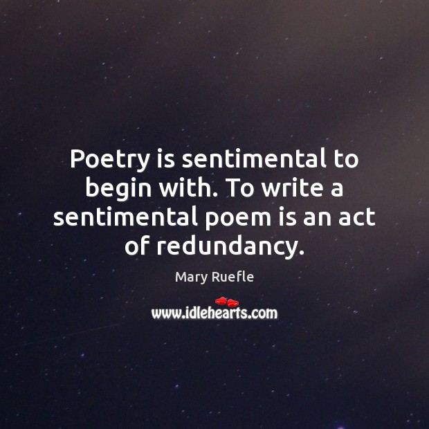 Poetry is sentimental to begin with. To write a sentimental poem is an act of redundancy. Mary Ruefle Picture Quote