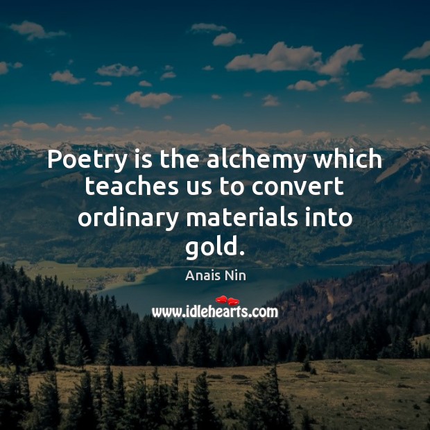 Poetry is the alchemy which teaches us to convert ordinary materials into gold. Anais Nin Picture Quote