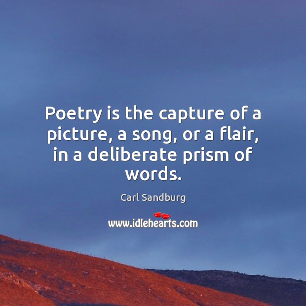 Poetry is the capture of a picture, a song, or a flair, in a deliberate prism of words. Carl Sandburg Picture Quote
