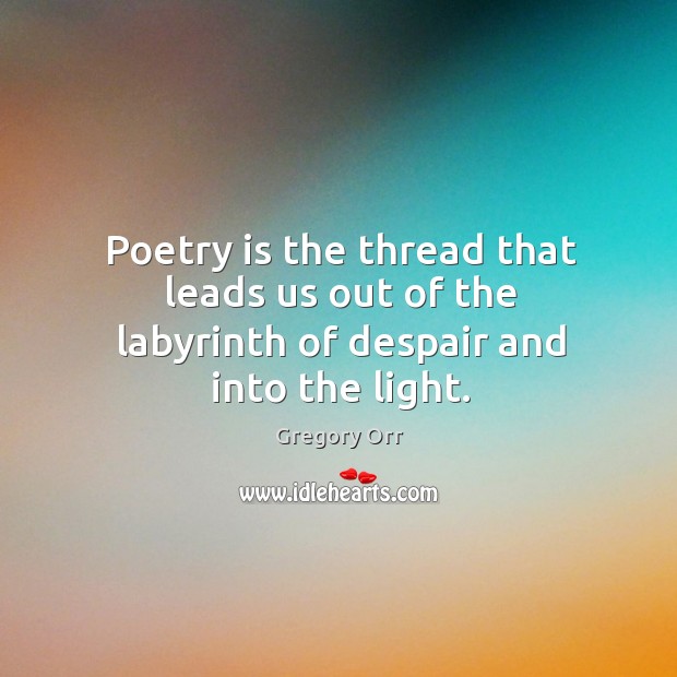 Poetry is the thread that leads us out of the labyrinth of despair and into the light. Gregory Orr Picture Quote