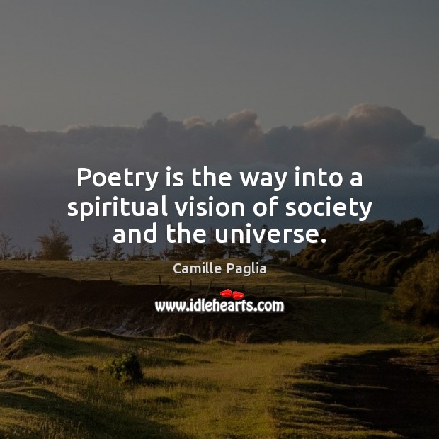 Poetry is the way into a spiritual vision of society and the universe. Camille Paglia Picture Quote