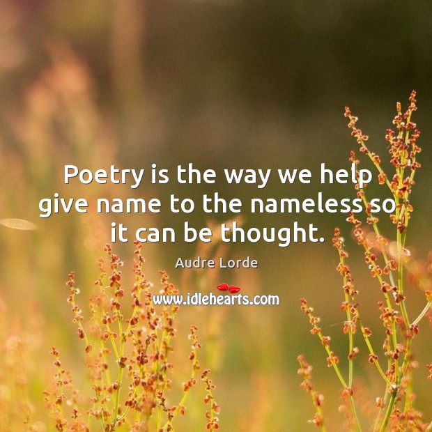 Poetry is the way we help give name to the nameless so it can be thought. Image