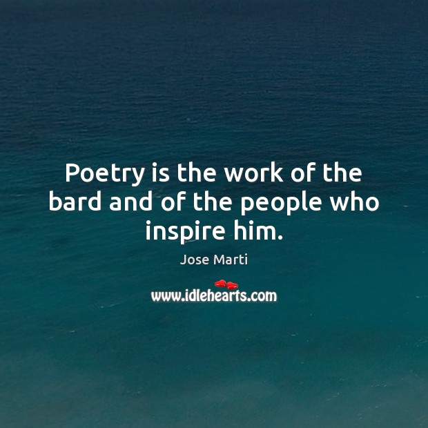 Poetry is the work of the bard and of the people who inspire him. Jose Marti Picture Quote