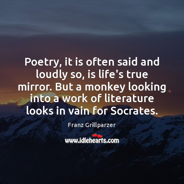 Poetry, it is often said and loudly so, is life’s true mirror. Franz Grillparzer Picture Quote