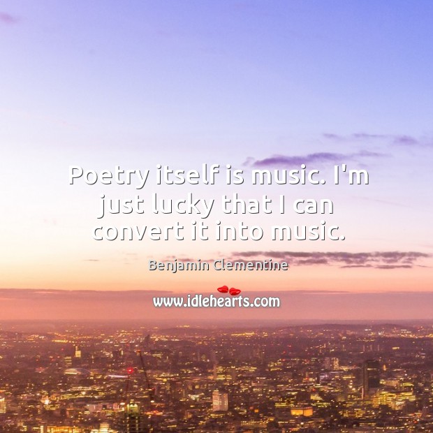 Poetry itself is music. I’m just lucky that I can convert it into music. Benjamin Clementine Picture Quote