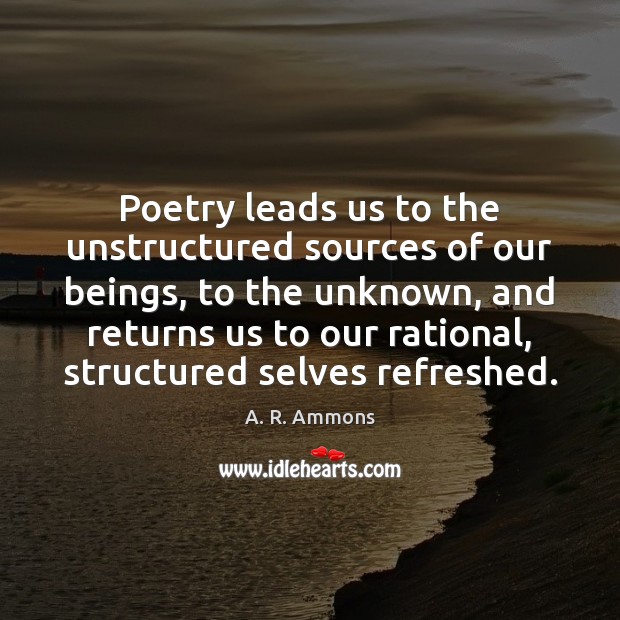 Poetry leads us to the unstructured sources of our beings, to the 