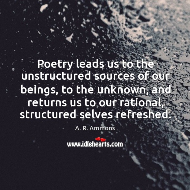 Poetry leads us to the unstructured sources of our beings, to the unknown, and returns A. R. Ammons Picture Quote