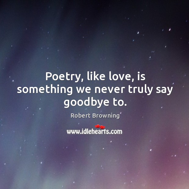 Poetry, like love, is something we never truly say goodbye to. Robert Browning Picture Quote