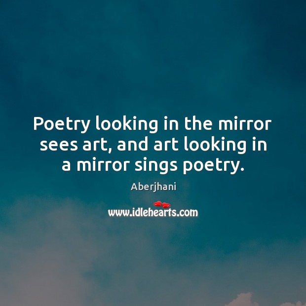 Poetry looking in the mirror sees art, and art looking in a mirror sings poetry. Image