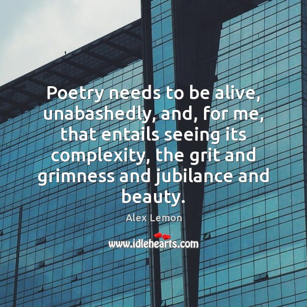 Poetry needs to be alive, unabashedly, and, for me, that entails seeing 