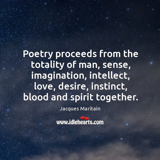 Poetry proceeds from the totality of man, sense, imagination, intellect, love, desire, instinct, blood and spirit together. Image