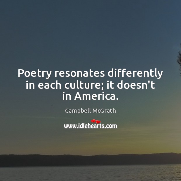 Poetry resonates differently in each culture; it doesn’t in America. Campbell McGrath Picture Quote