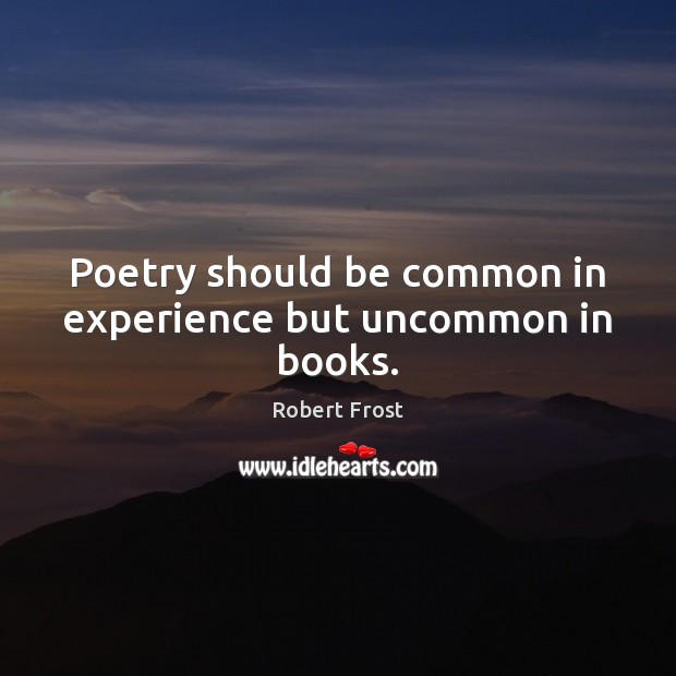 Poetry should be common in experience but uncommon in books. Robert Frost Picture Quote