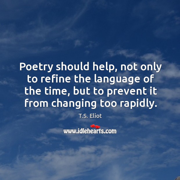 Poetry should help, not only to refine the language of the time, but to prevent it from changing too rapidly. T.S. Eliot Picture Quote