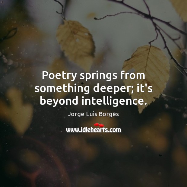 Poetry springs from something deeper; it’s beyond intelligence. Jorge Luis Borges Picture Quote