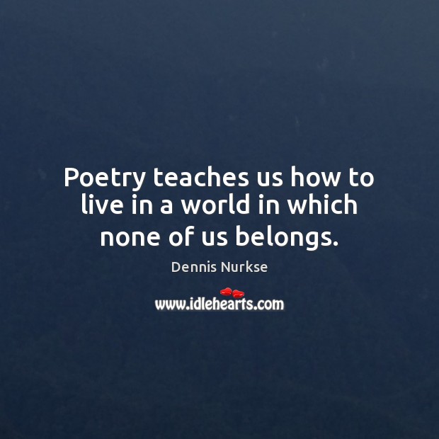 Poetry teaches us how to live in a world in which none of us belongs. Dennis Nurkse Picture Quote