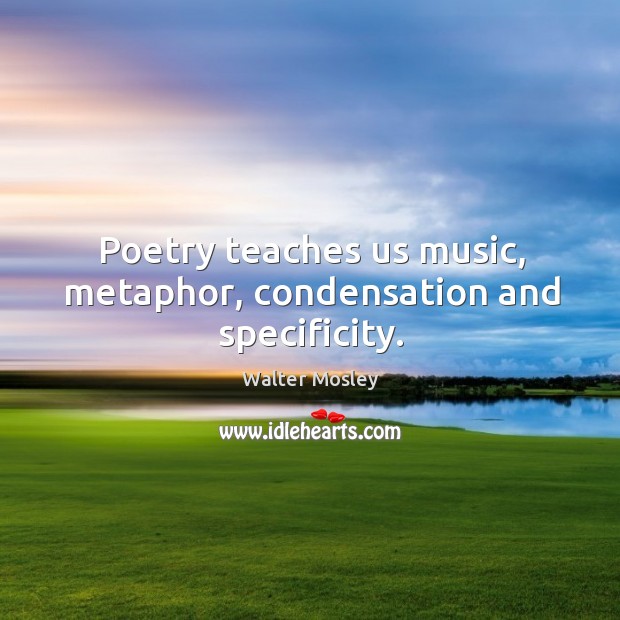Poetry teaches us music, metaphor, condensation and specificity. Walter Mosley Picture Quote