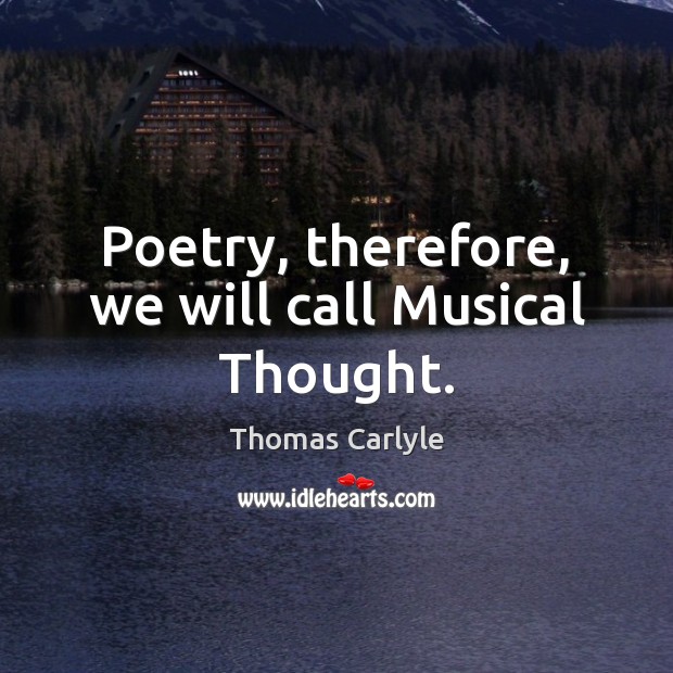 Poetry, therefore, we will call Musical Thought. Thomas Carlyle Picture Quote