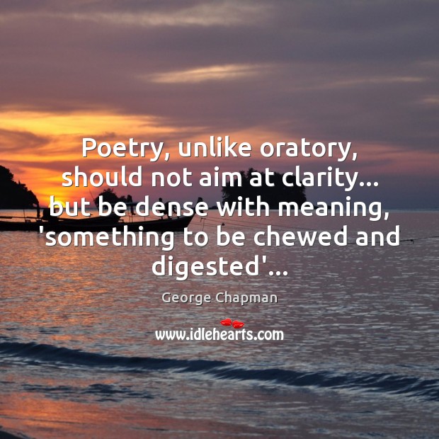 Poetry, unlike oratory, should not aim at clarity… but be dense with George Chapman Picture Quote
