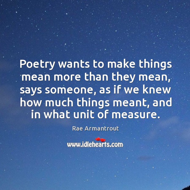 Poetry wants to make things mean more than they mean, says someone, Rae Armantrout Picture Quote