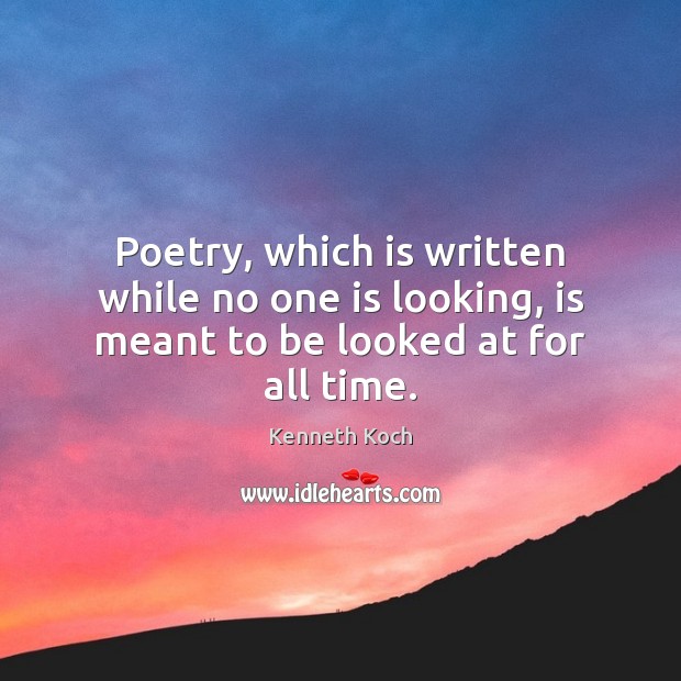 Poetry, which is written while no one is looking, is meant to be looked at for all time. Kenneth Koch Picture Quote