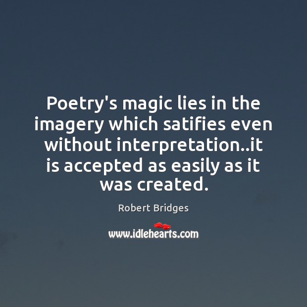 Poetry’s magic lies in the imagery which satifies even without interpretation..it Robert Bridges Picture Quote