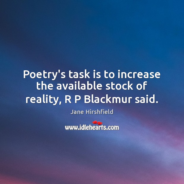Poetry’s task is to increase the available stock of reality, R P Blackmur said. Jane Hirshfield Picture Quote
