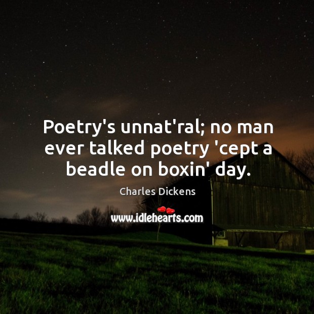 Poetry’s unnat’ral; no man ever talked poetry ‘cept a beadle on boxin’ day. Charles Dickens Picture Quote