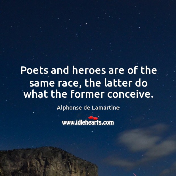 Poets and heroes are of the same race, the latter do what the former conceive. Alphonse de Lamartine Picture Quote