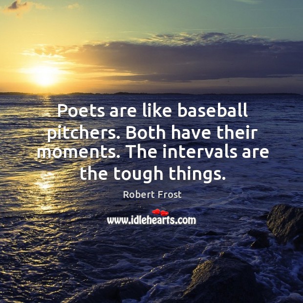 Poets are like baseball pitchers. Both have their moments. The intervals are the tough things. Image