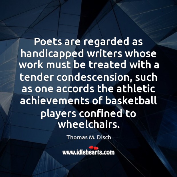 Poets are regarded as handicapped writers whose work must be treated with Thomas M. Disch Picture Quote