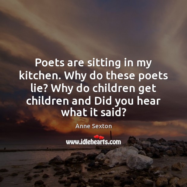 Poets are sitting in my kitchen. Why do these poets lie? Why Anne Sexton Picture Quote