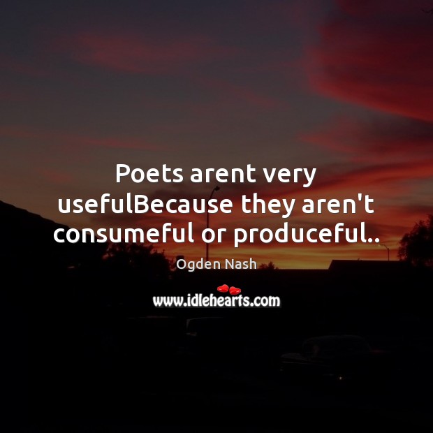 Poets arent very usefulBecause they aren’t consumeful or produceful.. Ogden Nash Picture Quote