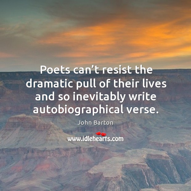 Poets can’t resist the dramatic pull of their lives and so inevitably write autobiographical verse. John Barton Picture Quote