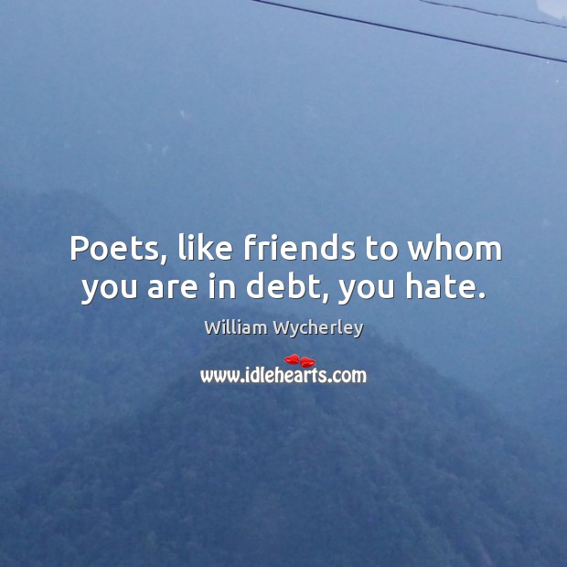 Poets, like friends to whom you are in debt, you hate. William Wycherley Picture Quote