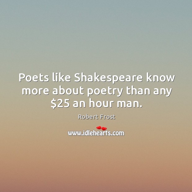 Poets like Shakespeare know more about poetry than any $25 an hour man. Robert Frost Picture Quote