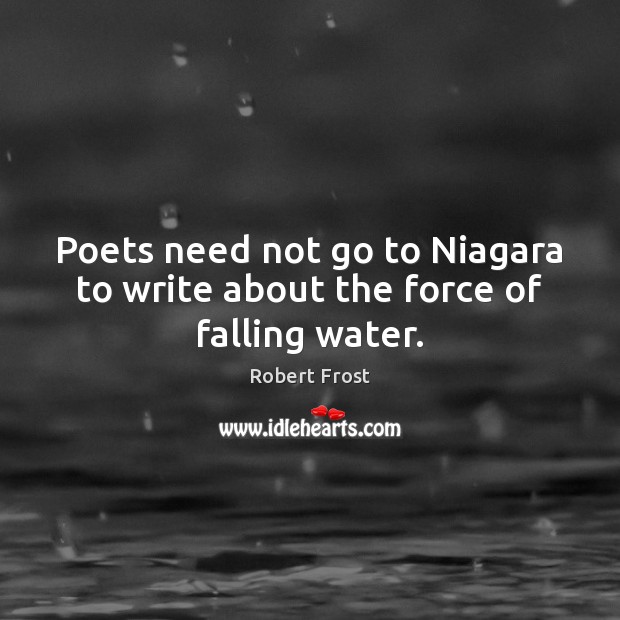 Poets need not go to Niagara to write about the force of falling water. Robert Frost Picture Quote