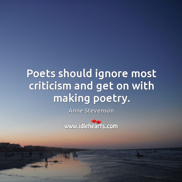 Poets should ignore most criticism and get on with making poetry. Anne Stevenson Picture Quote