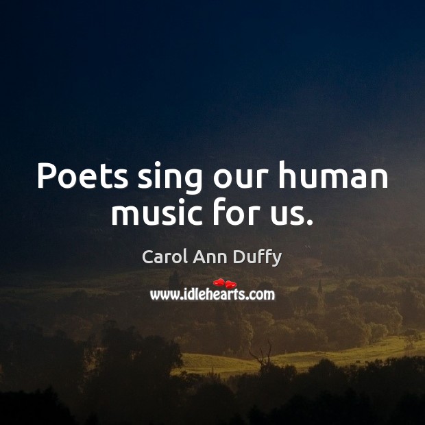 Poets sing our human music for us. Carol Ann Duffy Picture Quote