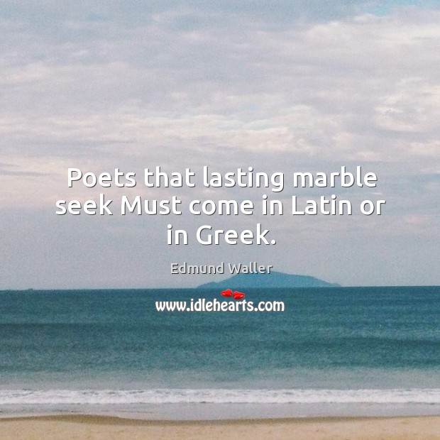 Poets that lasting marble seek Must come in Latin or in Greek. Edmund Waller Picture Quote