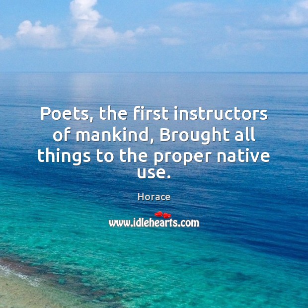 Poets, the first instructors of mankind, Brought all things to the proper native use. Horace Picture Quote