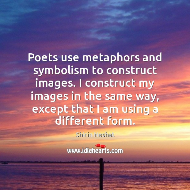 Poets use metaphors and symbolism to construct images. I construct my images 