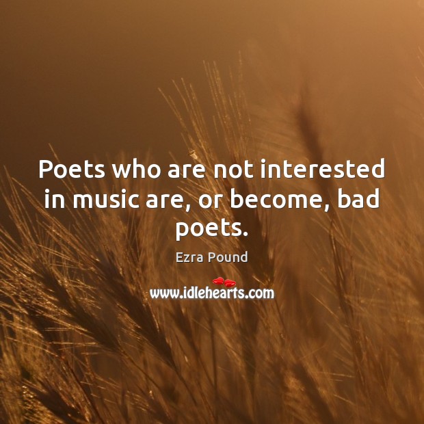 Poets who are not interested in music are, or become, bad poets. Ezra Pound Picture Quote
