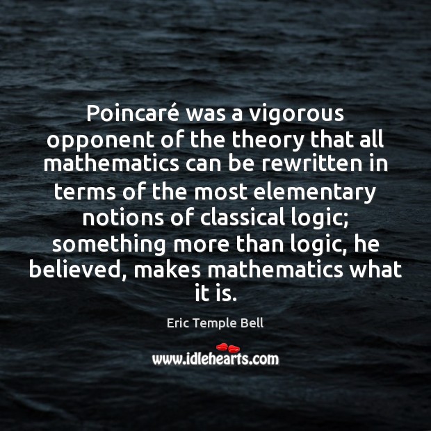 Poincaré was a vigorous opponent of the theory that all mathematics can Eric Temple Bell Picture Quote